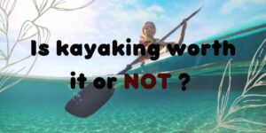 Is kayaking worth it or NOT? Is kayaking worth it,