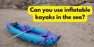 Read more about the article Can You Use Inflatable Kayaks In The Sea?