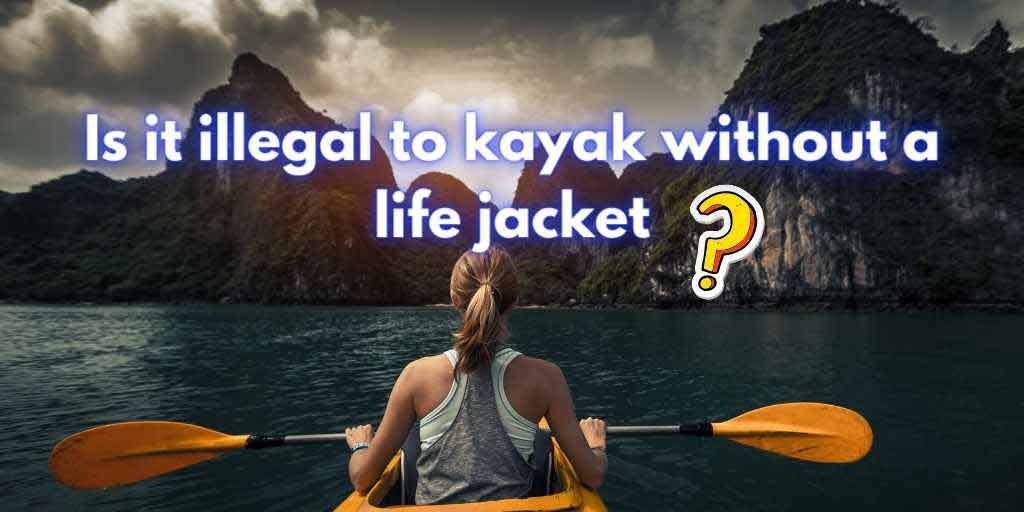 is it illegal to kayak without a life jacket, do you need a life jacket to kayak, do you have to wear life jackets in a kayak, do you have to wear a life vest while kayaking, do you have to wear a lifejacket on a kayak